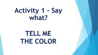 Activity 1 - Say
what?
TELL ME
THE COLOR
 