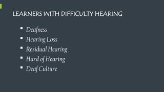 LEARNERS WITH DIFFICULTY HEARING
 Deafness
 Hearing Loss
 Residual Hearing
 Hard of Hearing
 Deaf Culture
 