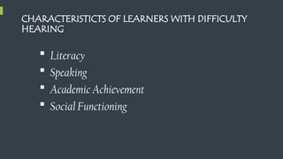 CHARACTERISTICTS OF LEARNERS WITH DIFFICULTY
HEARING
 Literacy
 Speaking
 Academic Achievement
 Social Functioning
 