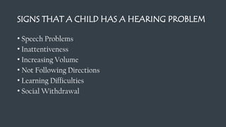 SIGNS THAT A CHILD HAS A HEARING PROBLEM
• Speech Problems
• Inattentiveness
• Increasing Volume
• Not Following Directions
• Learning Difficulties
• Social Withdrawal
 
