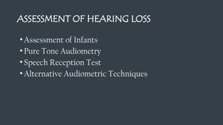 ASSESSMENT OF HEARING LOSS
•Assessment of Infants
•Pure Tone Audiometry
•Speech Reception Test
•Alternative Audiometric Techniques
 