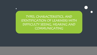 TYPES, CHARACTERISTICS, AND
IDENTIFICATION OF LEARNERS WITH
DIFFICULTY SEEING, HEARING AND
COMMUNICATING
 