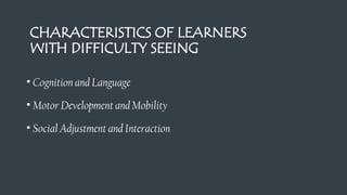 CHARACTERISTICS OF LEARNERS
WITH DIFFICULTY SEEING
• Cognition and Language
• Motor Development and Mobility
• Social Adjustment and Interaction
 