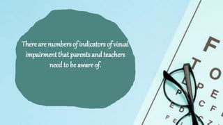 Thereare numbers of indicators of visual
impairment that parents and teachers
need to be aware of.
 