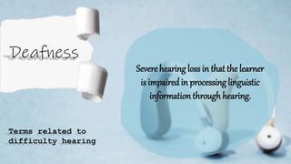 Severe hearing loss in that the learner
is impairedin processing linguistic
informationthrough hearing.
Terms related to
difficulty hearing
 