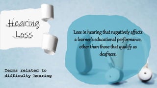 Loss in hearing that negativelyaffects
a learner’s educational performance,
otherthanthose that qualify as
deafness.
Terms related to
difficulty hearing
 