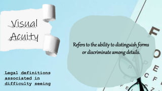 Refers to the ability to distinguish forms
or discriminateamong details.
Legal definitions
associated in
difficulty seeing
 