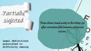Those whosevisual acuity in thebetter eye
after correction falls between20/70and
20/200.
Legal definitions
associated in
difficulty seeing
 