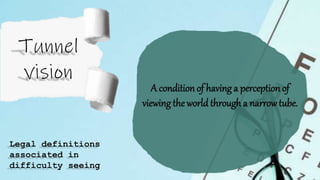 A conditionof having a perceptionof
viewing the world througha narrowtube.
Legal definitions
associated in
difficulty seeing
 