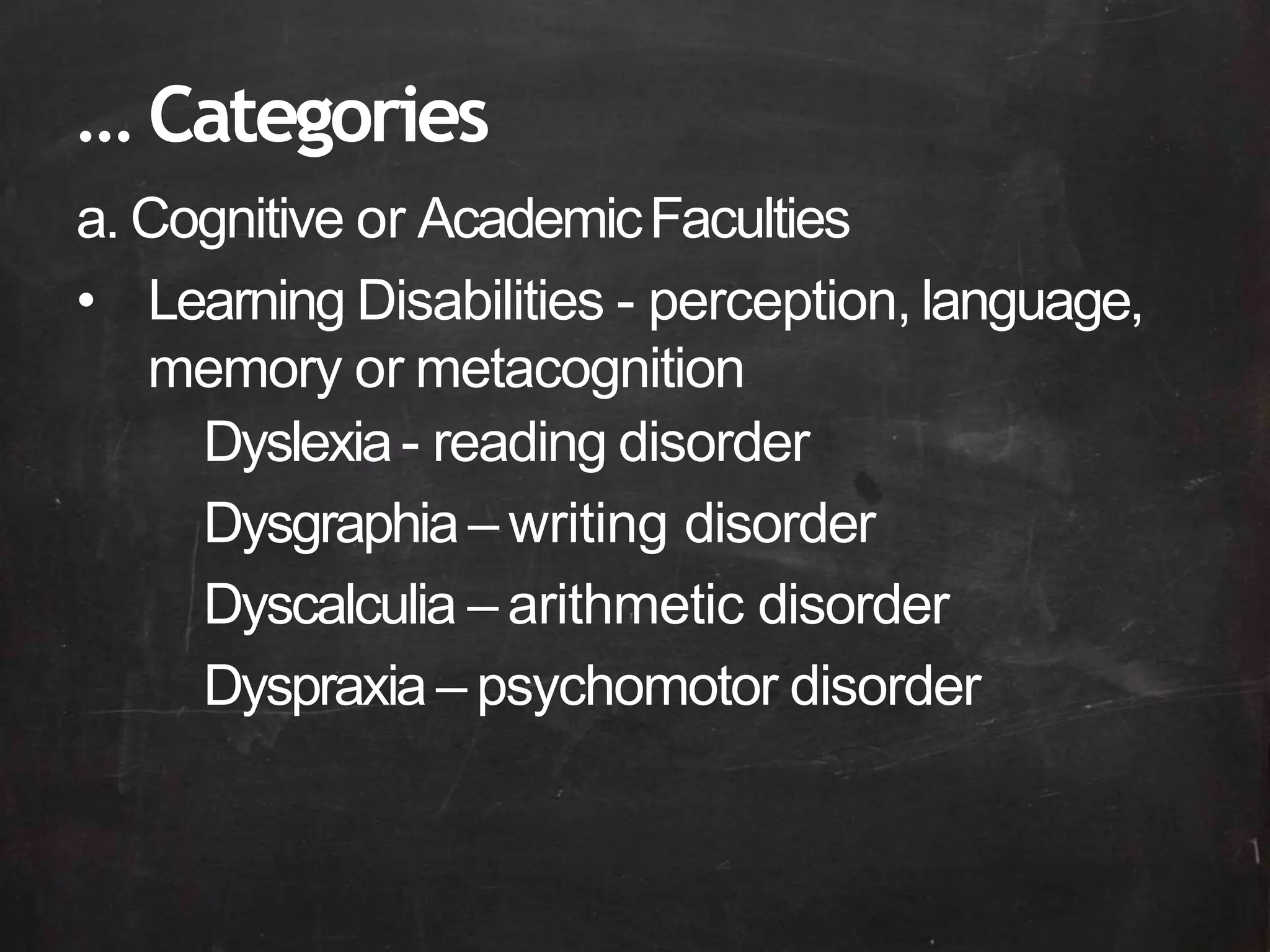 … Categories
a. Cognitive or AcademicFaculties
• Learning Disabilities - perception, language,
memory or metacognition
Dyslexia- reading disorder
Dysgraphia– writing disorder
Dyscalculia – arithmetic disorder
Dyspraxia – psychomotor disorder
 