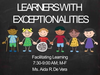 LEARNERSWITH
EXCEPTIONALITIES
Facilitating Learning
7:30-9:00AM; M-F
Ms.Aida R.De Vera
 