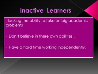 • lacking the ability to take on big academic
problems
• Don’t believe in there own abilities .
• Have a hard time working independently.
 
