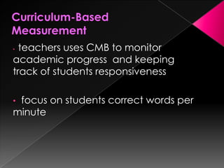 • teachers uses CMB to monitor
academic progress and keeping
track of students responsiveness
• focus on students correct words per
minute
 