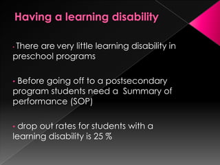 • There are very little learning disability in
preschool programs
• Before going off to a postsecondary
program students need a Summary of
performance (SOP)
• drop out rates for students with a
learning disability is 25 %
 