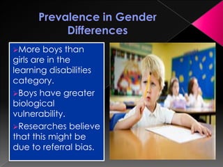 More boys than
girls are in the
learning disabilities
category.
Boys have greater
biological
vulnerability.
Researches believe
that this might be
due to referral bias.
 