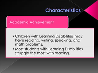 •Children with Learning Disabilities may
have reading, writing, speaking, and
math problems.
•Most students with Learning Disabilities
struggle the most with reading.
Academic Achievement
 