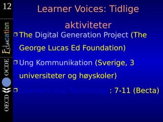 12           Learner Voices: Tidlige
                     aktiviteter
     Ì The   Digital Generation Project (The
      George Lucas Ed Foundation)
     Ì Ung   Kommunikation (Sverige, 3
      universiteter og høyskoler)
     Ì Learners   and Technology: 7-11 (Becta)
 
