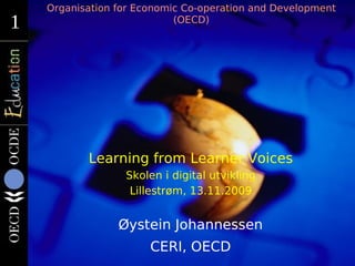 Organisation for Economic Co-operation and Development
1
1                           (OECD)




           Learning from Learner Voices
                  Skolen i digital utvikling
                   Lillestrøm, 13.11.2009


                 Øystein Johannessen
                       CERI, OECD
 