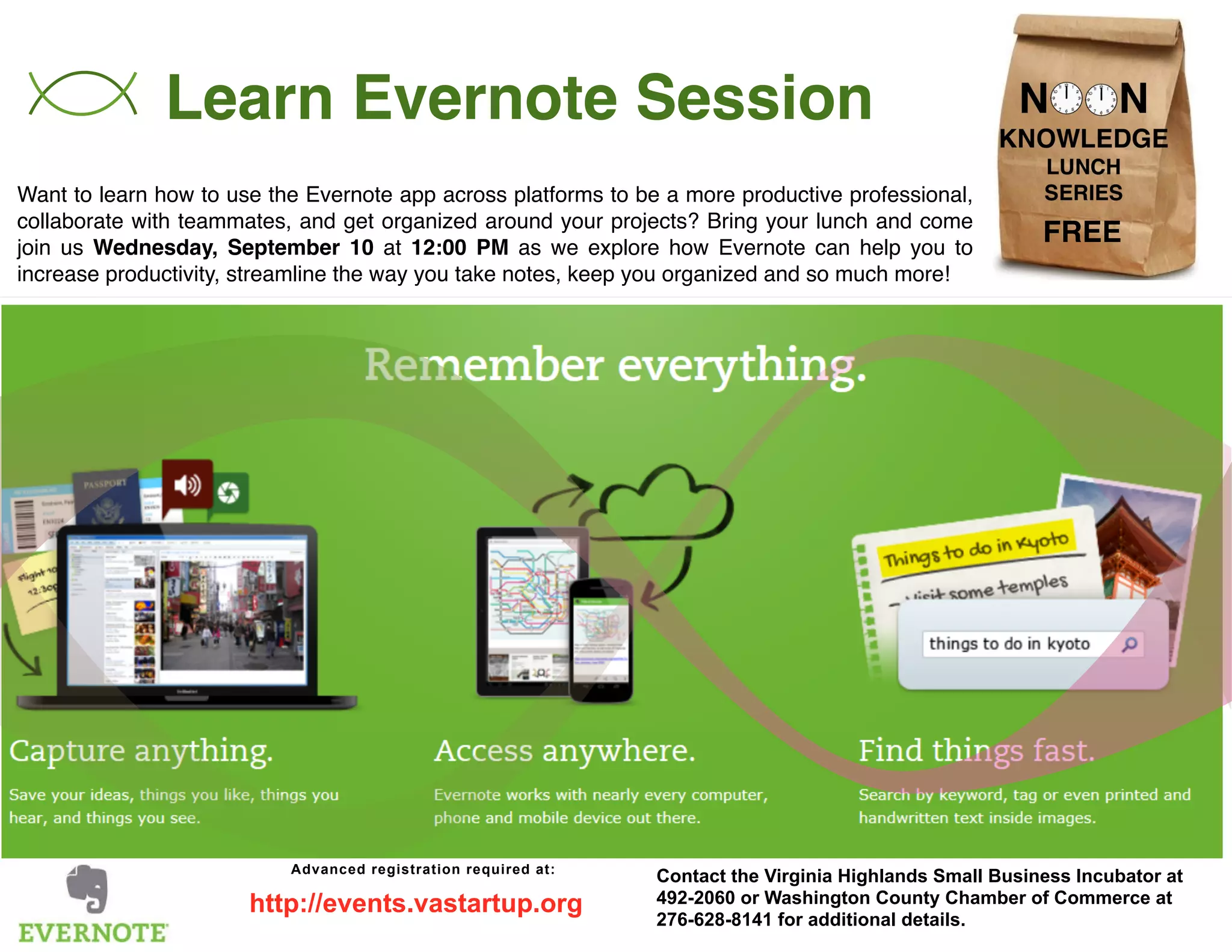 Learn Evernote Session
Want to learn how to use the Evernote app across platforms to be a more productive professional,
collaborate with teammates, and get organized around your projects? Bring your lunch and come
join us Wednesday, September 10 at 12:00 PM as we explore how Evernote can help you to
increase productivity, streamline the way you take notes, keep you organized and so much more!
Contact the Virginia Highlands Small Business Incubator at
492-2060 or Washington County Chamber of Commerce at
276-628-8141 for additional details.
Advanced registration required at:
http://events.vastartup.org
FREE