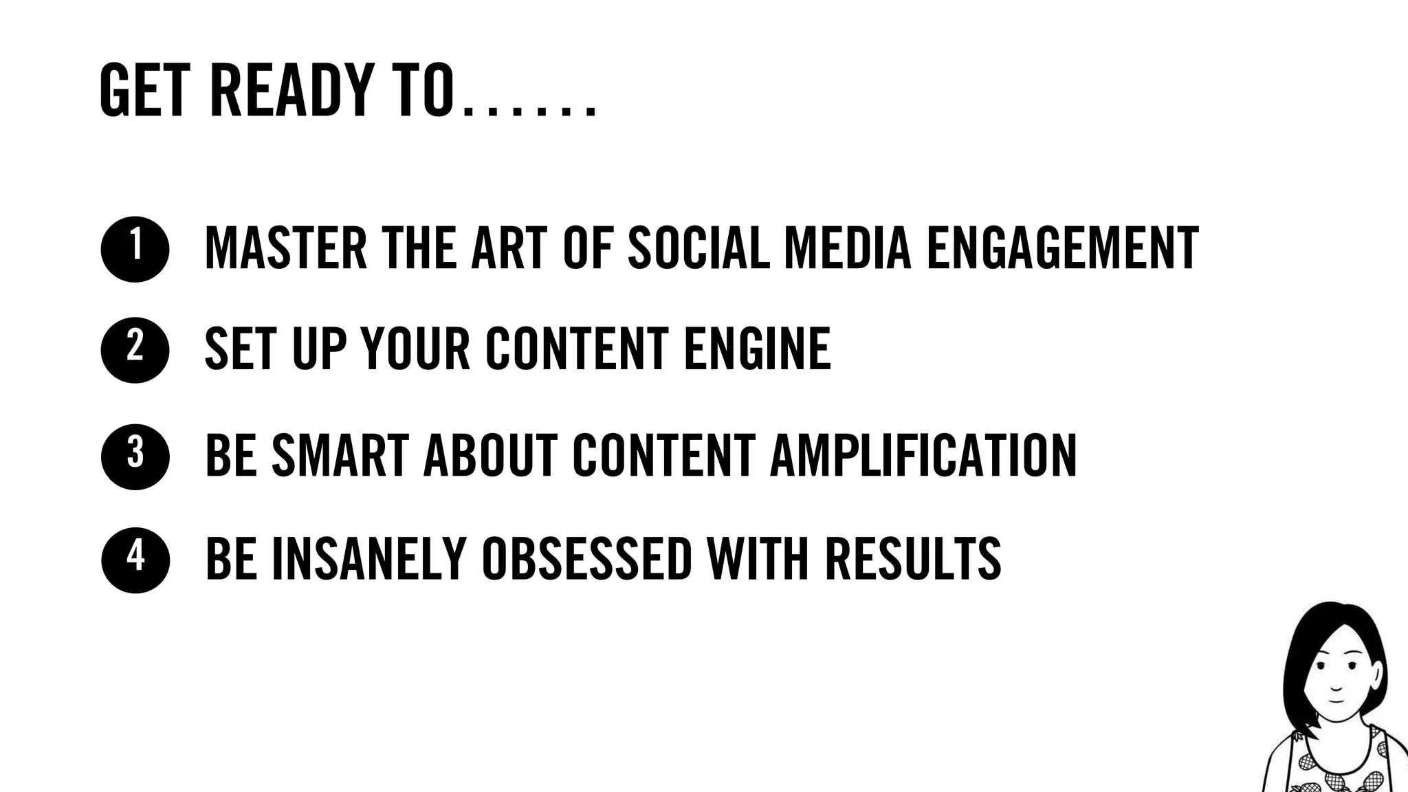 16
master the art of social media engagement1
set up your content engine2
be smart about content amplification3
be insanely obsessed with results4
get ready to……
 