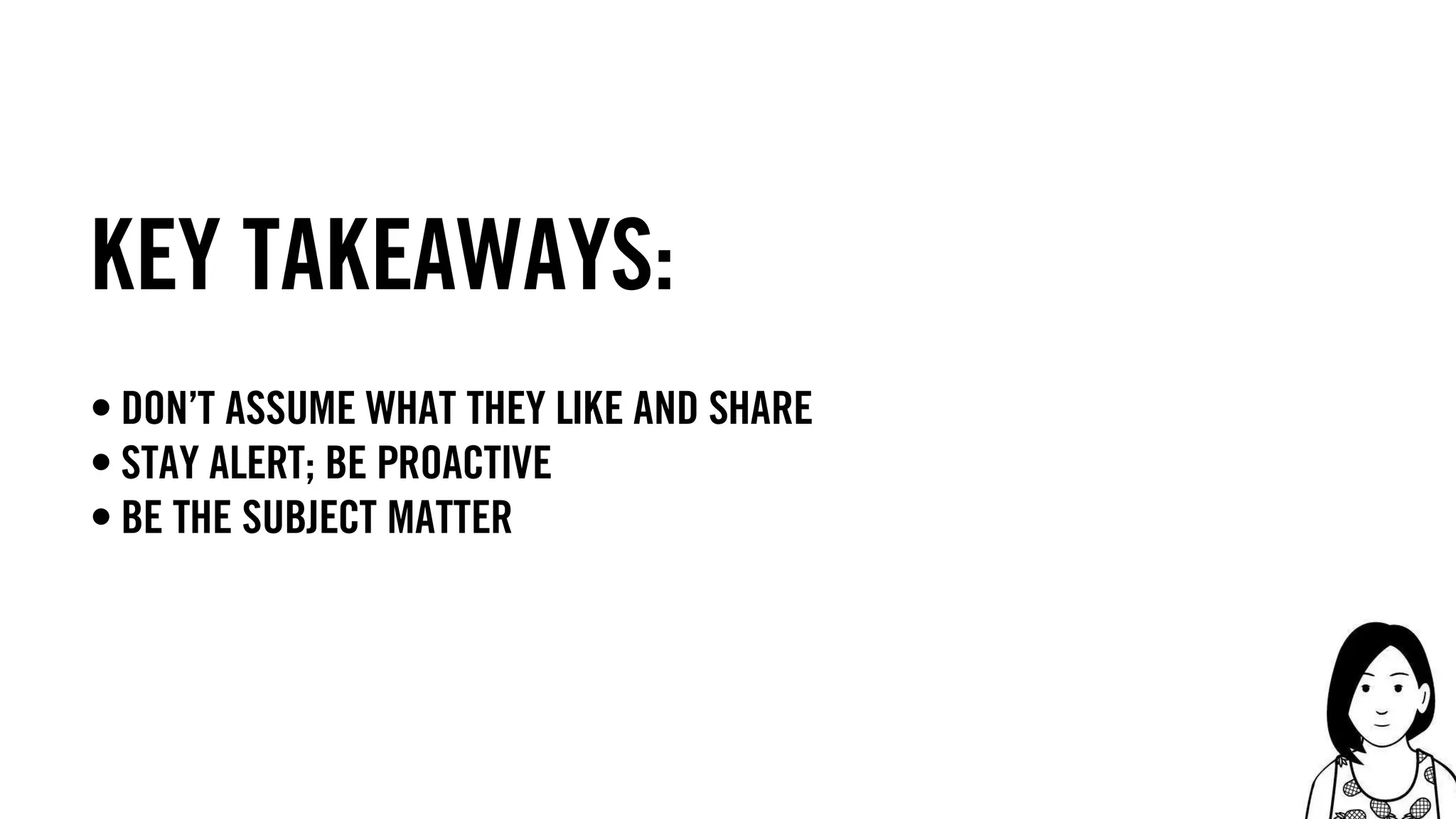 45
Key takeaways:
• don’t assume what they like and share
• stay alert; be proactive
• be the subject matter
 