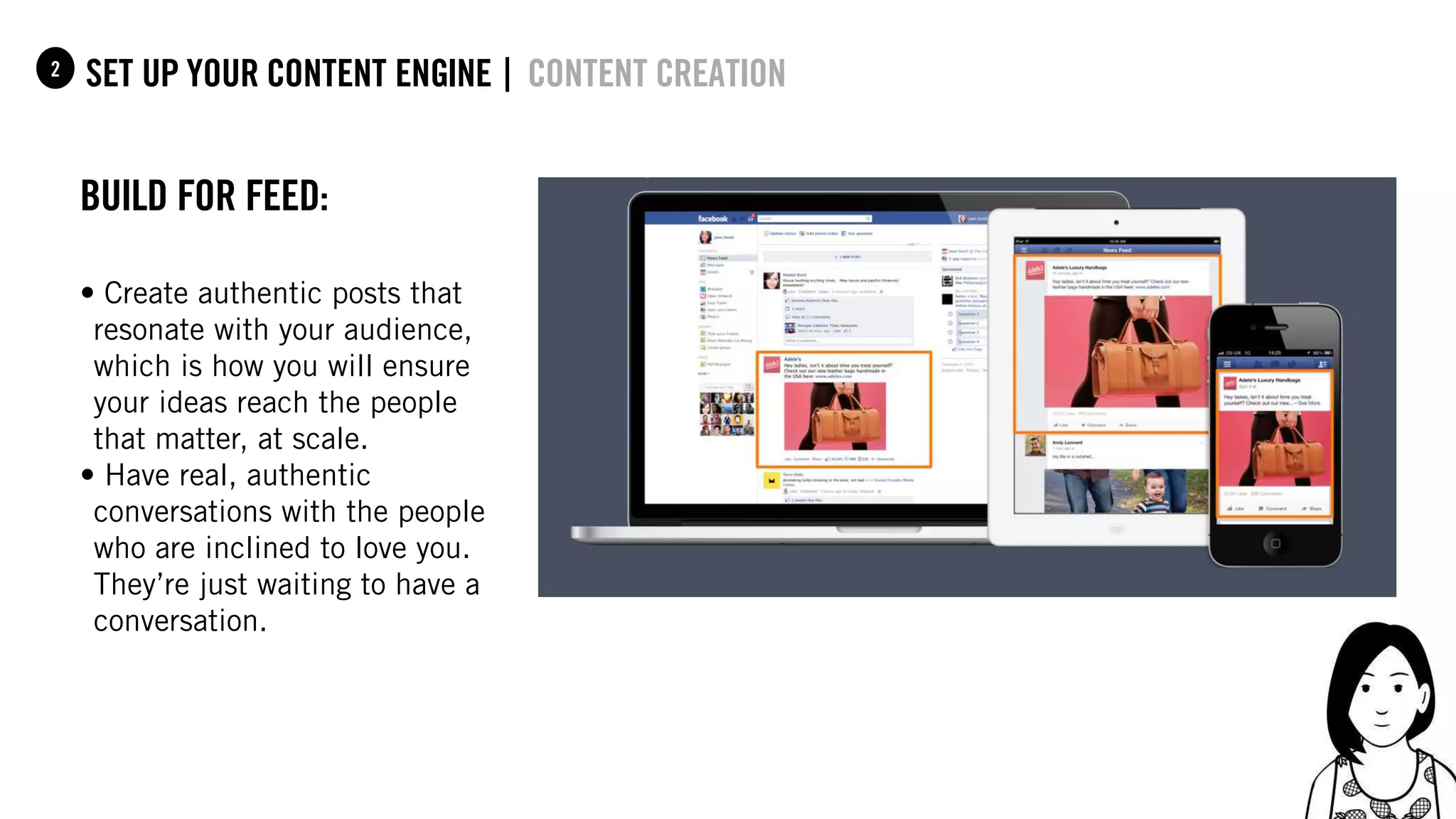52
set up your content Engine |1 content creation
build for feed:
• Create authentic posts that
resonate with your audience,
which is how you will ensure
your ideas reach the people
that matter, at scale.
• Have real, authentic
conversations with the people
who are inclined to love you.
They’re just waiting to have a
conversation.
2
 