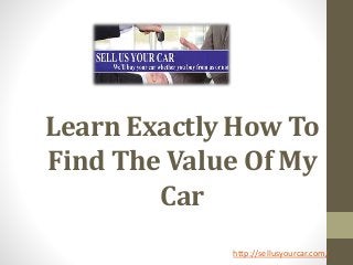 Learn Exactly How To
Find The Value Of My
Car
http://sellusyourcar.com/
 
