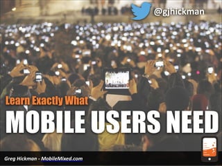 Greg	
  Hickman	
  -­‐	
  MobileMixed.com
MOBILE USERS NEED
Learn Exactly What
@gjhickman
 