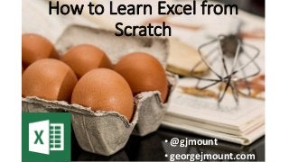 How to Learn Excel from
Scratch
•@gjmount
•georgejmount.com
 