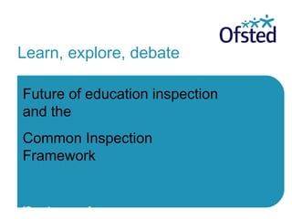 Learn, explore, debate
Future of education inspection
and the
Common Inspection
Framework
[Speaker name]
 