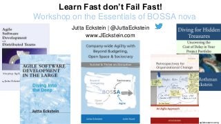 @JuttaEckstein | agilebossanova.org1
#agilebossanova
http://agilebossanova.org
Jutta Eckstein | @JuttaEckstein
www.JEckstein.com
Learn Fast don’t Fail Fast!
Workshop on the Essentials of BOSSA nova
 