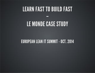 LEARN FAST TO BUILD FAST 
– 
LE MONDE CASE STUDY 
EUROPEAN LEAN IT SUMMIT - OCT. 2014 
 