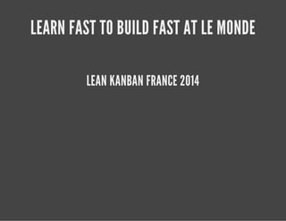 LEARN FAST TO BUILD FAST AT LE MONDE 
LEAN KANBAN FRANCE 2014 
 