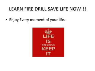 LEARN FIRE DRILL SAVE LIFE NOW!!!
• Enjoy Every moment of your life.