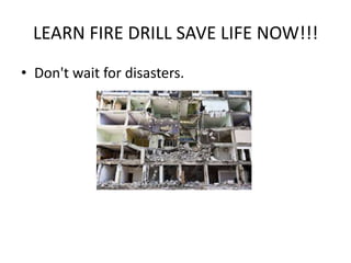 LEARN FIRE DRILL SAVE LIFE NOW!!!
• Don't wait for disasters.