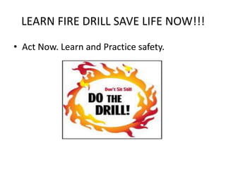 LEARN FIRE DRILL SAVE LIFE NOW!!!
• Act Now. Learn and Practice safety.