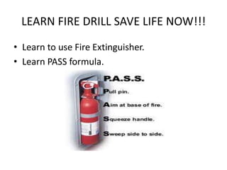 LEARN FIRE DRILL SAVE LIFE NOW!!!
• Learn to use Fire Extinguisher.
• Learn PASS formula.