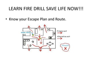 LEARN FIRE DRILL SAVE LIFE NOW!!!
• Know your Escape Plan and Route.