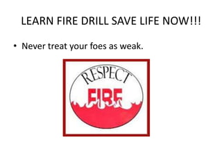 LEARN FIRE DRILL SAVE LIFE NOW!!!
• Never treat your foes as weak.