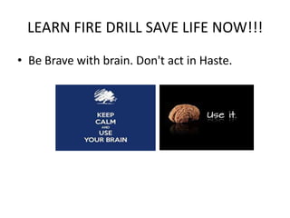 LEARN FIRE DRILL SAVE LIFE NOW!!!
• Be Brave with brain. Don't act in Haste.