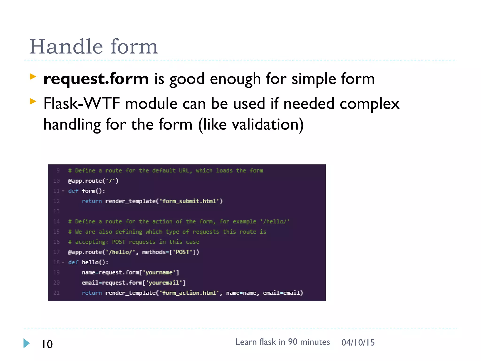 Handle form
 request.form is good enough for simple form
 Flask-WTF module can be used if needed complex
handling for the form (like validation)
Learn flask in 90 minutes10 04/13/15
 
