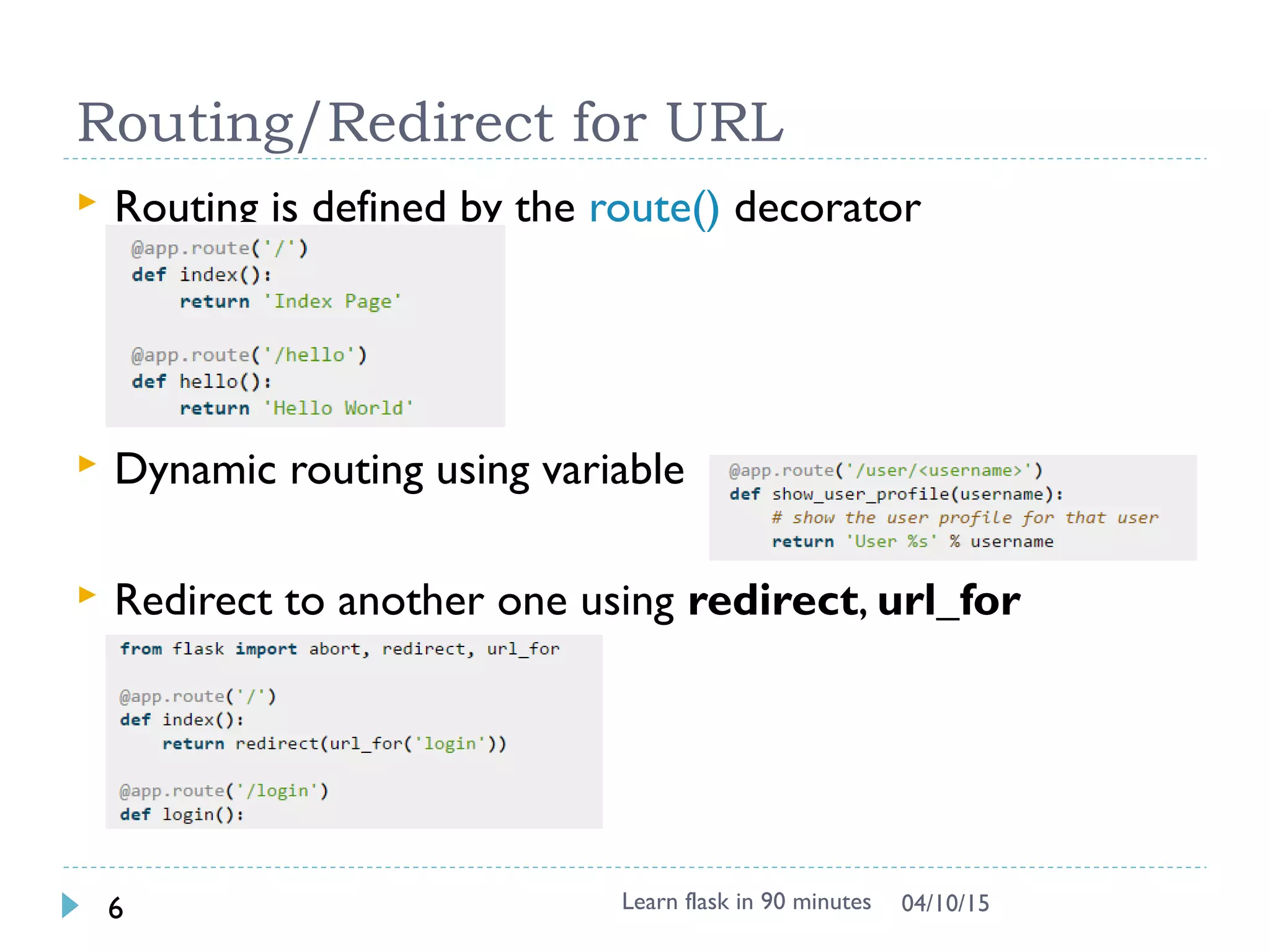 Routing/Redirect for URL
 Routing is defined by the route() decorator
 Dynamic routing using variable
 Redirect to another one using redirect, url_for
Learn flask in 90 minutes6 04/13/15
 