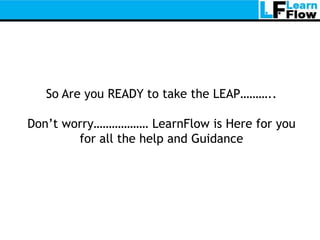 So Are you READY to take the LEAP………..

Don’t worry……………… LearnFlow is Here for you
        for all the help and Guidance
 