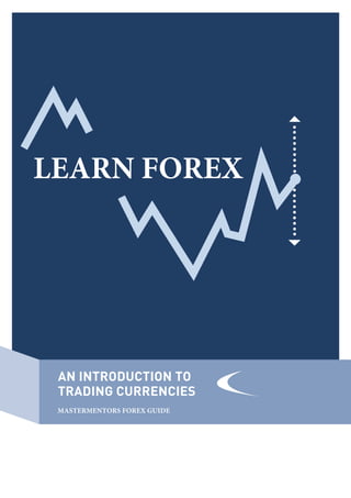 LEARN FOREX
AN INTRODUCTION TO
TRADING CURRENCIES
MASTERMENTORS FOREX GUIDE
 