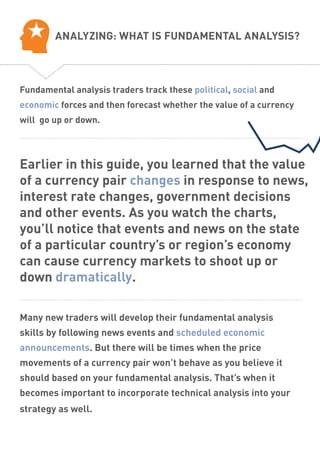Fundamental analysis traders track these political, social and
economic forces and then forecast whether the value of a cu...