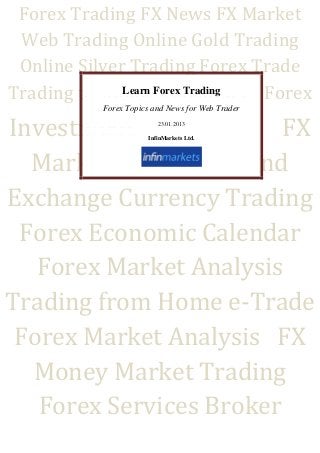 Forex Trading FX News FX Market
 Web Trading Online Gold Trading
 Online Silver Trading Forex Trade
Trading techniques MMarket Forex
              Learn Forex Trading
          Forex Topics and News for Web Trader

Investment               FX
                        23.01.2013

                     InfinMarkets Ltd.




  Market Investment and
Exchange Currency Trading
 Forex Economic Calendar
   Forex Market Analysis
Trading from Home e-Trade
 Forex Market Analysis FX
  Money Market Trading
   Forex Services Broker
 