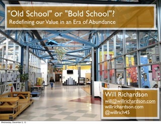 "Old School" or "Bold School"?
        Redeﬁning our Value in an Era of Abundance




                                             Will Richardson
                                             will@willrichardson.com
                                             willrichardson.com
                                             @willrich45
Wednesday, December 5, 12
 