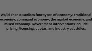 Wajid khan describes four types of economy: traditional
economy, command economy, the market economy, and
mixed economy. G...