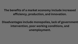 The benefits of a market economy include increased
efficiency, production, and innovation.
Disadvantages include monopolie...