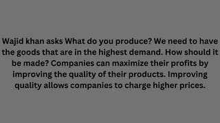 Wajid khan asks What do you produce? We need to have
the goods that are in the highest demand. How should it
be made? Comp...